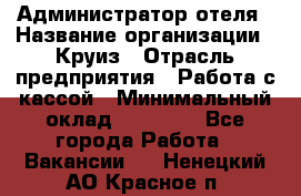 Администратор отеля › Название организации ­ Круиз › Отрасль предприятия ­ Работа с кассой › Минимальный оклад ­ 25 000 - Все города Работа » Вакансии   . Ненецкий АО,Красное п.